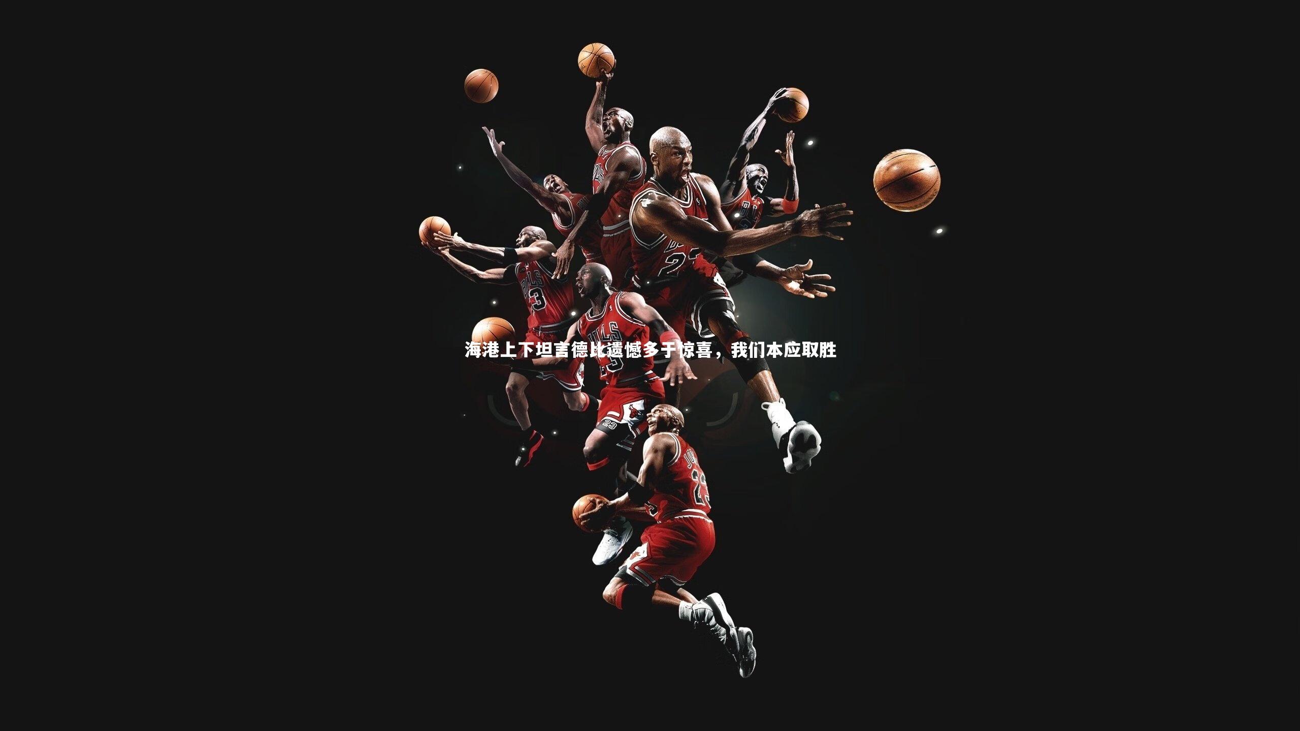 海港上下坦言德比遗憾多于惊喜，我们本应取胜