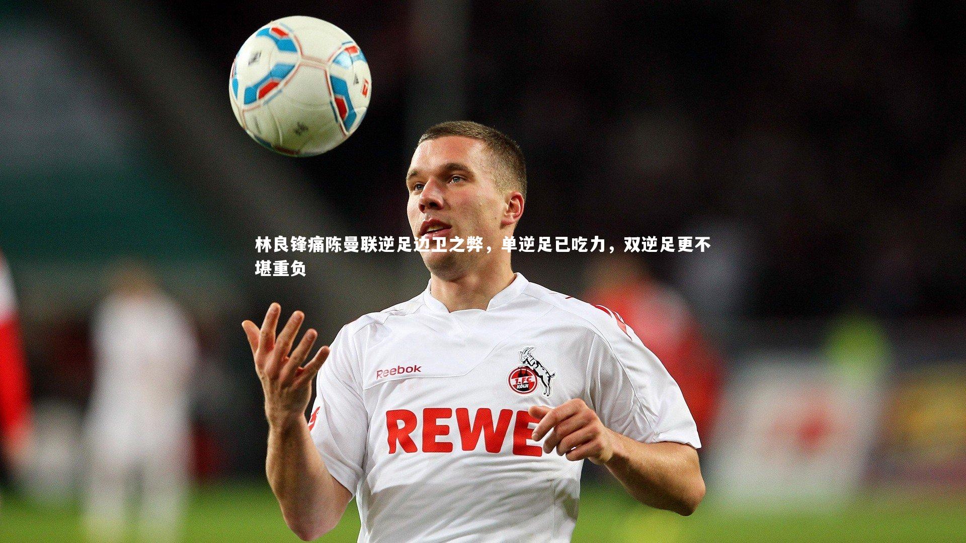 林良锋痛陈曼联逆足边卫之弊，单逆足已吃力，双逆足更不堪重负