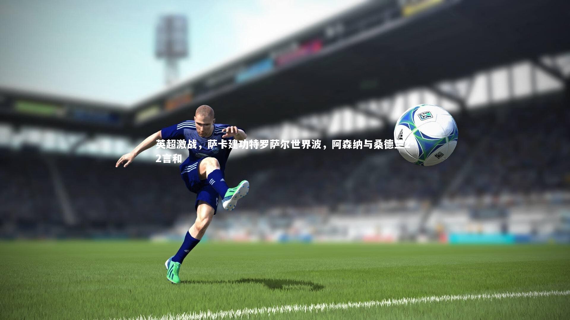 英超激战,萨卡建功特罗萨尔世界波,阿森纳与桑德兰2-2言和
